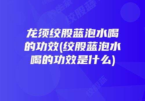 龙须绞股蓝泡水喝的功效(绞股蓝泡水喝的功效是什么)