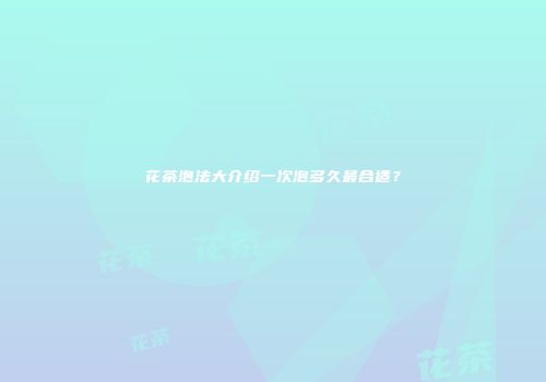 花茶泡法大介绍一次泡多久最合适？
