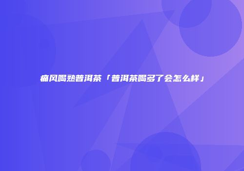 痛风喝熟普洱茶「普洱茶喝多了会怎么样」