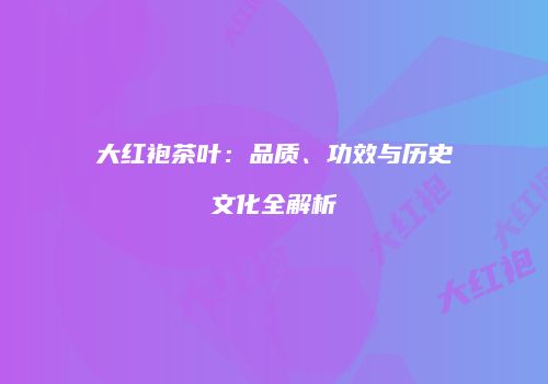 大红袍茶叶：品质、功效与历史文化全解析
