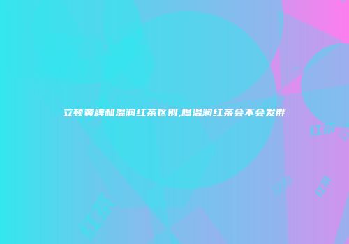立顿黄牌和温润红茶区别,喝温润红茶会不会发胖