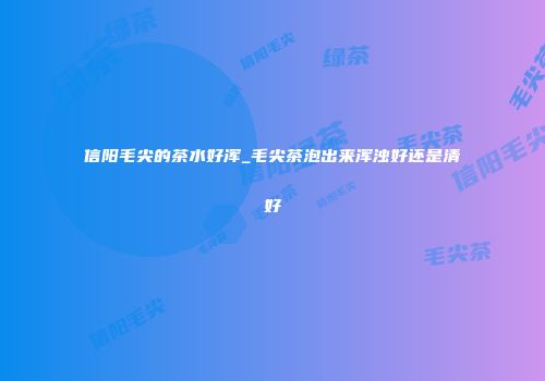 信阳毛尖的茶水好浑_毛尖茶泡出来浑浊好还是清好