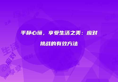 平静心境，享受生活之美：应对挑战的有效方法