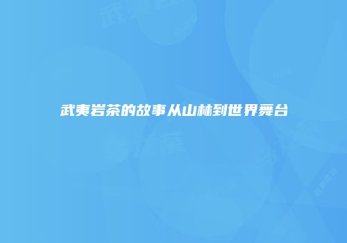 武夷岩茶的故事从山林到世界舞台