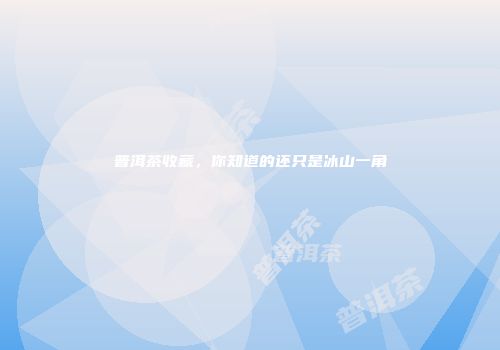 普洱茶收藏，你知道的还只是冰山一角