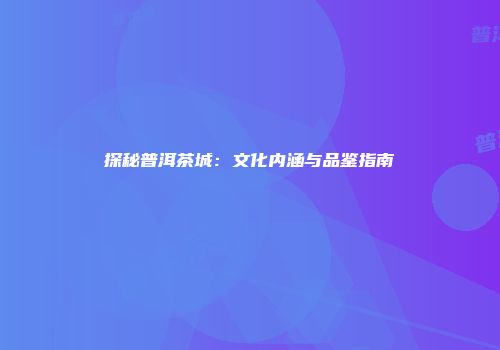 探秘普洱茶城：文化内涵与品鉴指南
