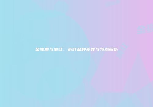 金骏眉与滇红：茶叶品种差异与特点解析