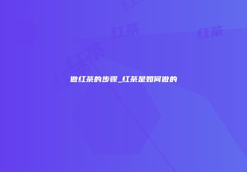 做红茶的步骤_红茶是如何做的