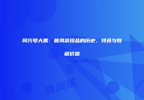 同兴号大票：普洱茶珍品的历史、特色与收藏价值