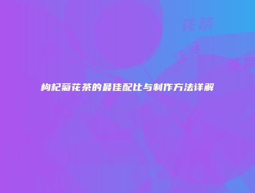 枸杞菊花茶的最佳配比与制作方法详解