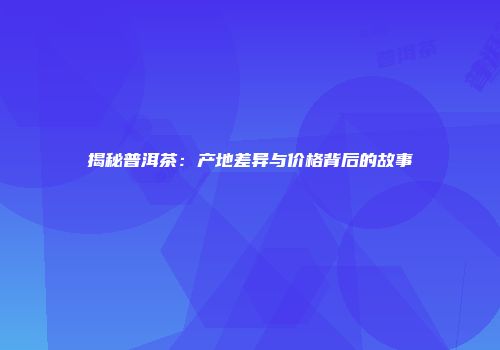 揭秘普洱茶：产地差异与价格背后的故事