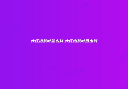 大红袍茶叶怎么样,大红炮茶叶多少钱