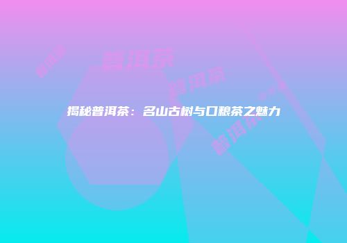 揭秘普洱茶：名山古树与口粮茶之魅力