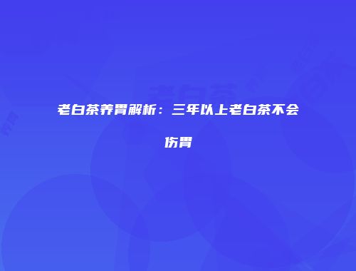 老白茶养胃解析：三年以上老白茶不会伤胃