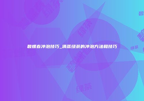 碧螺春冲泡技巧_清蒸绿茶的冲泡方法和技巧