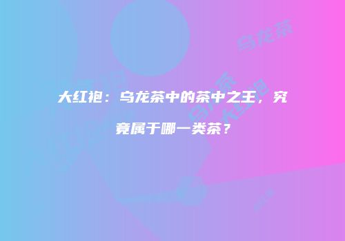 大红袍：乌龙茶中的茶中之王，究竟属于哪一类茶？