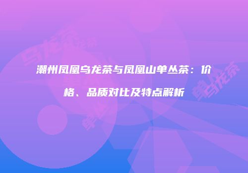 潮州凤凰乌龙茶与凤凰山单丛茶：价格、品质对比及特点解析
