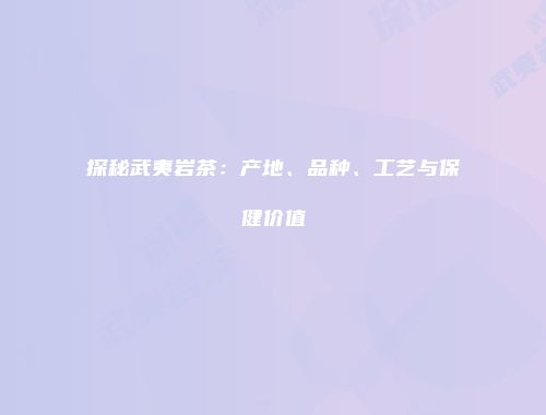探秘武夷岩茶：产地、品种、工艺与保健价值