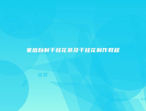 家庭自制干桂花茶及干桂花制作教程