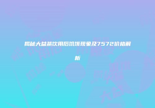 揭秘大益茶饮用后饥饿现象及7572价格解析