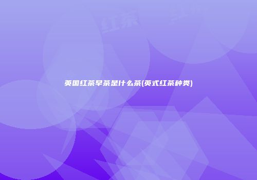 英国红茶早茶是什么茶(英式红茶种类)