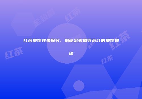 红茶提神效果探究：揭秘金骏眉等茶叶的提神奥秘
