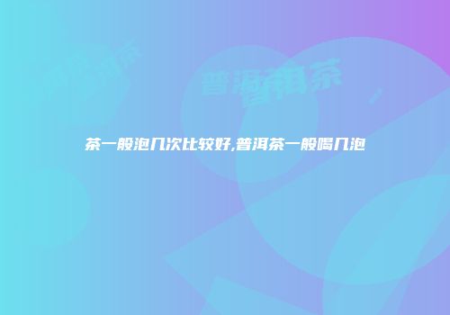 茶一般泡几次比较好,普洱茶一般喝几泡