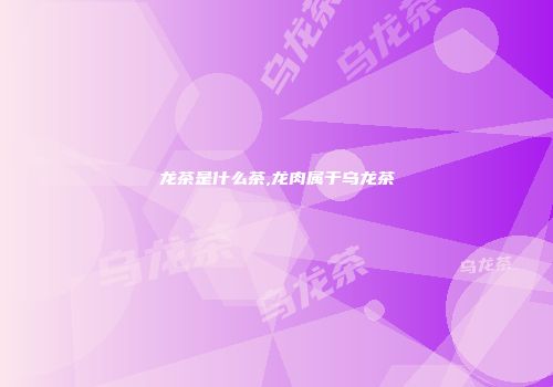 龙茶是什么茶,龙肉属于乌龙茶