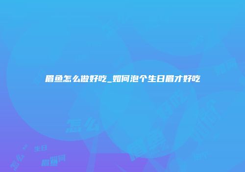 眉鱼怎么做好吃_如何泡个生日眉才好吃