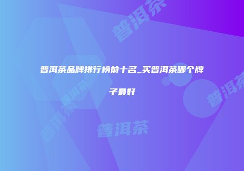 普洱茶品牌排行榜前十名_买普洱茶哪个牌子最好