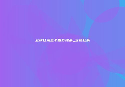立顿红茶怎么做柠檬茶_立顿红茶