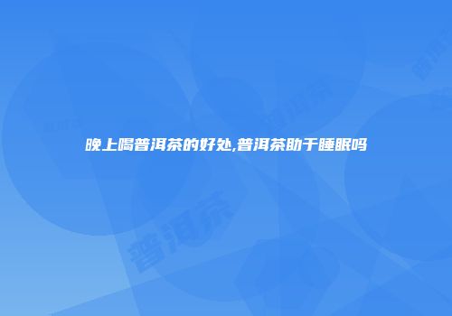 晚上喝普洱茶的好处,普洱茶助于睡眠吗