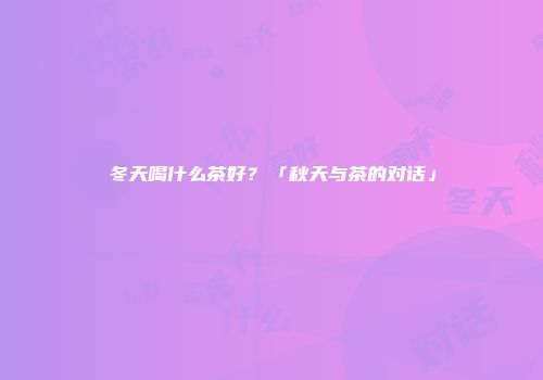 冬天喝什么茶好？「秋天与茶的对话」