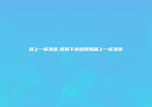沏上一杯热茶,妈妈下班给妈妈端上一杯热茶