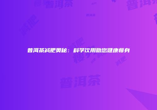 普洱茶减肥奥秘：科学饮用助您健康瘦身