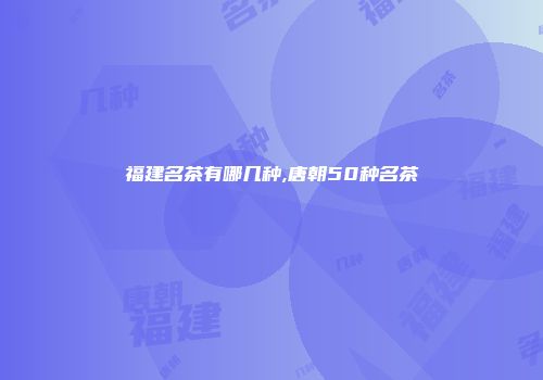 福建名茶有哪几种,唐朝50种名茶