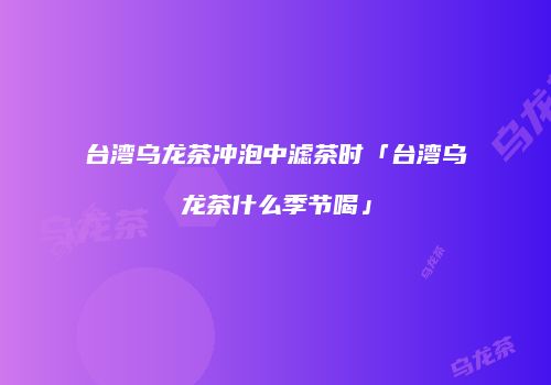 台湾乌龙茶冲泡中滤茶时「台湾乌龙茶什么季节喝」