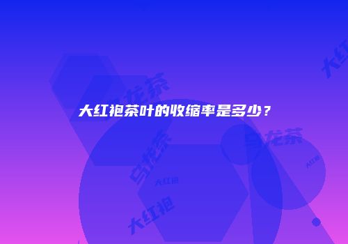 大红袍茶叶的收缩率是多少？