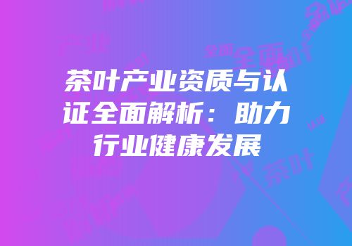 茶叶产业资质与认证全面解析：助力行业健康发展