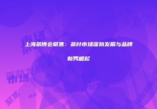 上海茶博会聚焦：茶叶市场蓬勃发展与品牌新秀崛起