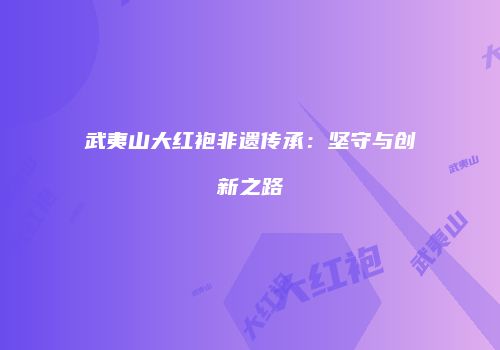 武夷山大红袍非遗传承：坚守与创新之路
