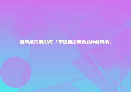 普洱茶饮用时间「不适合饮用的8种普洱茶」