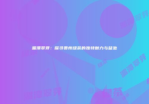 湄潭翠芽：探寻贵州绿茶的独特魅力与益处
