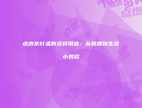 点燃茶叶渣的多样用途：从酿酒到生活小妙招