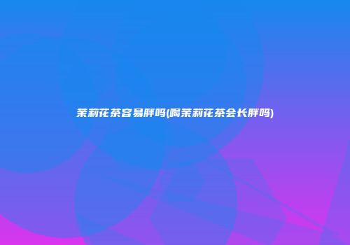 茉莉花茶容易胖吗(喝茉莉花茶会长胖吗)