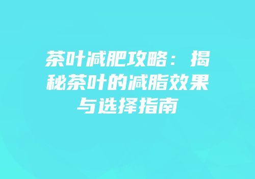 茶叶减肥攻略：揭秘茶叶的减脂效果与选择指南