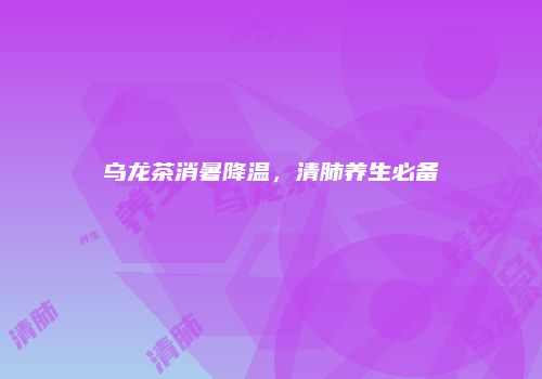 乌龙茶消暑降温，清肺养生必备