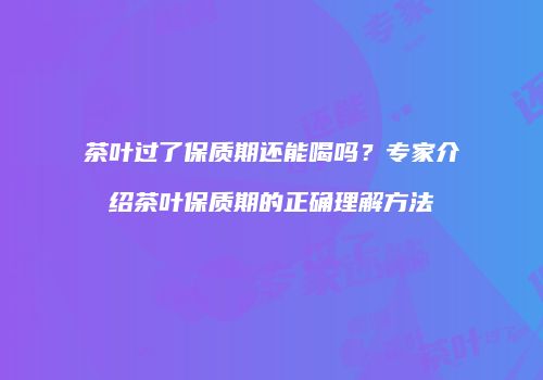 茶叶过了保质期还能喝吗？专家介绍茶叶保质期的正确理解方法