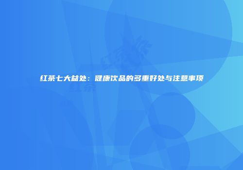 红茶七大益处：健康饮品的多重好处与注意事项