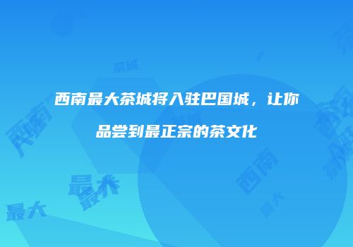西南最大茶城将入驻巴国城，让你品尝到最正宗的茶文化
